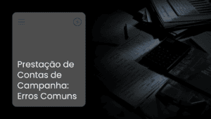 Prestação de Contas de Campanha: Os Erros Mais Comuns e Como Evitá-los